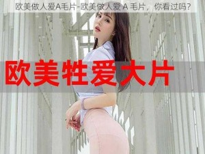 欧美做人爱A毛片-欧美做人爱 A 毛片，你看过吗？