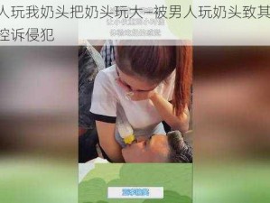 被男人玩我奶头把奶头玩大—被男人玩奶头致其变大，女子控诉侵犯