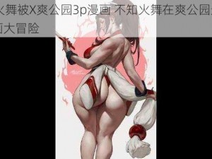 不知火舞被X爽公园3p漫画 不知火舞在爽公园遭遇 3p 漫画大冒险