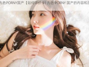 91九色PORNY国产【如何评价 91 九色 PORNY 国产的内容和质量？】