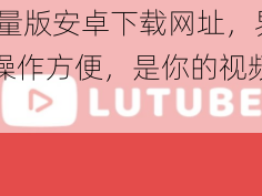 lutube 轻量版安卓下载网址，界面简洁，操作方便，是你的视频播放最佳选择