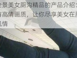 厕沟全景美女厕沟精品的产品介绍：该产品拥有高清画质，让你尽享美女在厕沟的独特风情