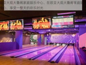 欧亚大观大鲁阁家庭娱乐中心、在欧亚大观大鲁阁家庭娱乐中心，享受一整天的欢乐时光