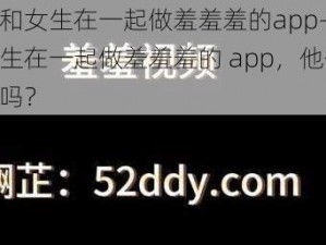 男生和女生在一起做羞羞羞的app-男生和女生在一起做羞羞羞的 app，他们能成功吗？