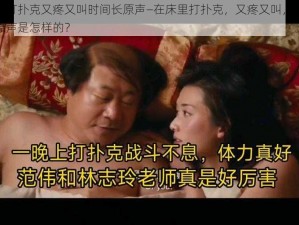 在床里打扑克又疼又叫时间长原声—在床里打扑克，又疼又叫，时间还长，原声是怎样的？