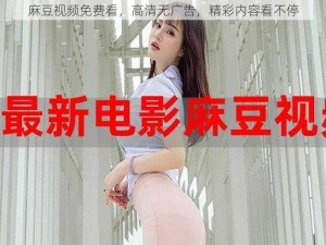 麻豆视频免费看，高清无广告，精彩内容看不停