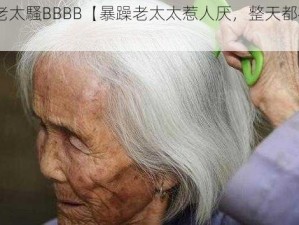 躁老太老太騷BBBB【暴躁老太太惹人厌，整天都在 Bbbbbbbb】