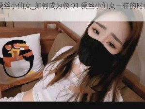 91爱丝小仙女_如何成为像 91 爱丝小仙女一样的时尚达人？