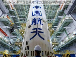 中国xxxx18(中国空间站 18 次发射任务取得圆满成功)