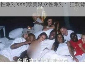 欧美聚众性派对XXX(欧美聚众性派对：狂欢背后的隐患)