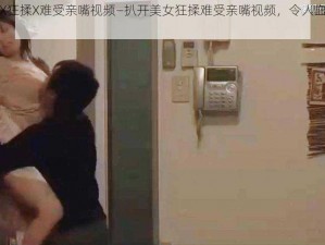 扒开美女X狂揉X难受亲嘴视频—扒开美女狂揉难受亲嘴视频，令人血脉贲张的私密画面