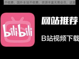 国外B站不收费、国外 B 站不收费，资源丰富无需会员，这是真的吗？