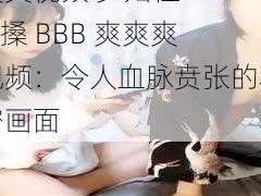 少妇性BBB搡BBB爽爽爽视頻 少妇性 BBB 搡 BBB 爽爽爽视频：令人血脉贲张的私密画面