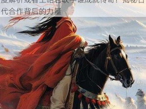 王昭君与谁搭配显卓越：历史名人合作之深度解析或者王昭君联手谁成就传奇？揭秘古代合作背后的力量