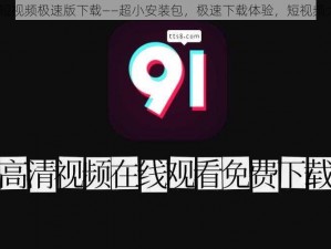 91 短视频极速版下载——超小安装包，极速下载体验，短视频大全