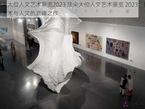 顶尖大但人文艺术展览2023 顶尖大但人文艺术展览 2023：探索艺术与人文的巅峰之作