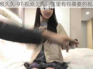 91视频久久-91 视频久久，这里有你需要的视频吗？