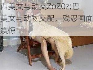 巴西美女与动交ZoZ0z;巴西美女与动物交配，残忍画面令人震惊