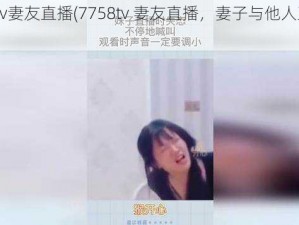 7758tv妻友直播(7758tv 妻友直播，妻子与他人互动引热议)