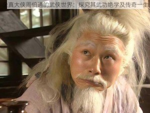 全真大侠周伯通的武侠世界：探究其武功绝学及传奇一生