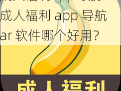 成人福利app导航ar—成人福利 app 导航 ar 软件哪个好用？