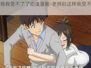 老师别我我受不了了动漫漫画-老师别这样我受不了了动漫漫画