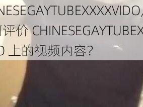 CHINESEGAYTUBEXXXXVIDO,如何评价 CHINESEGAYTUBEXXXXVIDO 上的视频内容？