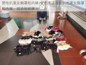 男性扒美女胸罩和内裤-变态男子当街扒光美女胸罩和内裤，现场视频曝光