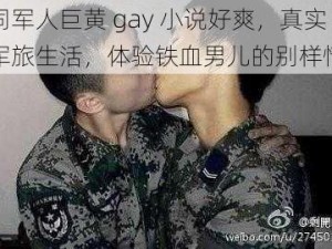 男同军人巨黄 gay 小说好爽，真实的军旅生活，体验铁血男儿的别样情感