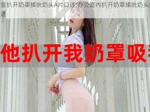 办公室扒开奶罩揉吮奶头A片口述;办公室内扒开奶罩揉吮奶头的 A 片口述