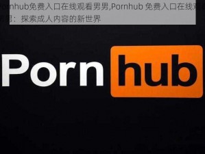 Pornhub免费入口在线观看男男,Pornhub 免费入口在线观看男男：探索成人内容的新世界