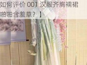 001汉服齐胸襦裙啪啪含羞草【如何评价 001 汉服齐胸襦裙啪啪含羞草？】