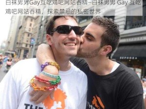 白袜男男Gay互吃鳮吧网站吞精—白袜男男 Gay 互吃鳮吧网站吞精，探索禁忌的私密世界