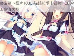 猫娘拔萝卜图片1080-猫娘拔萝卜图片 1080P 无水印高清大图