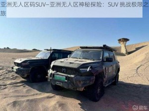 亚洲无人区码SUV—亚洲无人区神秘探险：SUV 挑战极限之旅