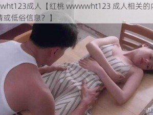 红桃wwwht123成人【红桃 wwwwht123 成人相关的内容是否存在色情或低俗信息？】