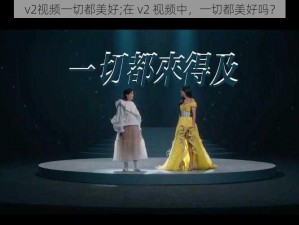 v2视频一切都美好;在 v2 视频中，一切都美好吗？