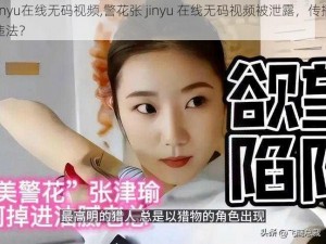 警花张jinyu在线无码视频,警花张 jinyu 在线无码视频被泄露，传播此类视频是否违法？