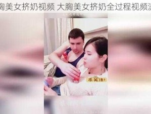 大胸美女挤奶视频 大胸美女挤奶全过程视频流出