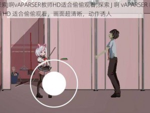 探索J啊vAPARSER教师HD适合偷偷观看;探索 J 啊 vAPARSER 教师 HD 适合偷偷观看，画面超清晰，动作诱人