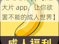 成人大片app【成人大片 app，让你欲罢不能的成人世界】