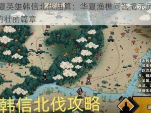 无悔华夏英雄韩信北伐庙算：华夏渔樵问答揭示历史纵深422年的壮丽篇章