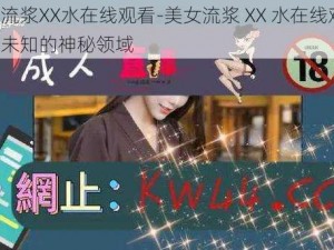 美女流浆XX水在线观看-美女流浆 XX 水在线观看：探索未知的神秘领域