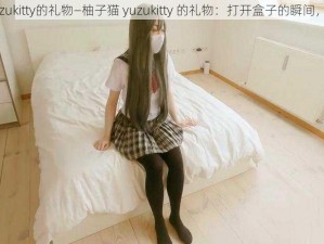 柚子猫yuzukitty的礼物—柚子猫 yuzukitty 的礼物：打开盒子的瞬间，我震惊了