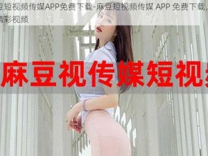 麻豆短视频传媒APP免费下载-麻豆短视频传媒 APP 免费下载，畅享精彩视频