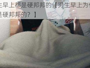 男生早上都是硬邦邦的【男生早上为什么总是硬邦邦的？】