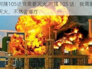 阿䧅105话我需要灭火,阿䧅 105 话：我需要灭火，不然会爆炸