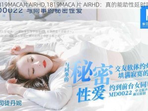 1819MACA片AIRHD,1819MACA 片 AIRHD：真的能助性延时吗？