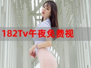 182午夜TV午夜福利免费 182 午夜 TV 午夜福利免费，是真的吗？