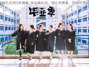 毕业典礼后965免费看_毕业典礼后，965 免费看，你还在等什么？